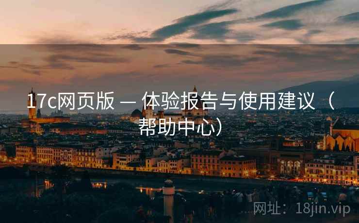 17c网页版 — 体验报告与使用建议（帮助中心）