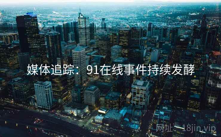 媒体追踪：91在线事件持续发酵