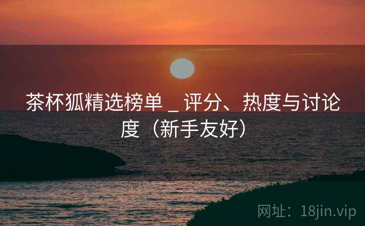 茶杯狐精选榜单 _ 评分、热度与讨论度（新手友好）