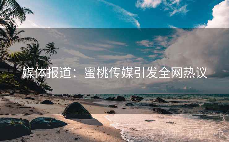 媒体报道：蜜桃传媒引发全网热议