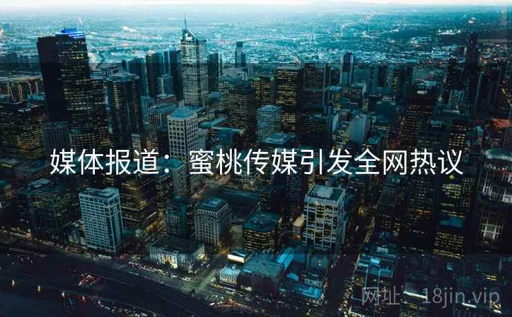 媒体报道：蜜桃传媒引发全网热议