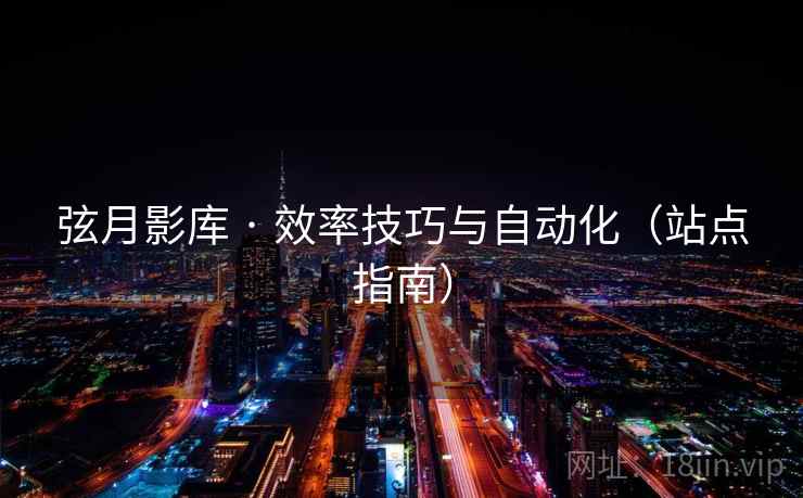 弦月影库 · 效率技巧与自动化（站点指南）