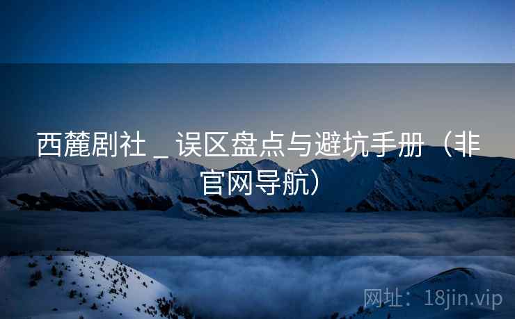 西麓剧社 _ 误区盘点与避坑手册（非官网导航）