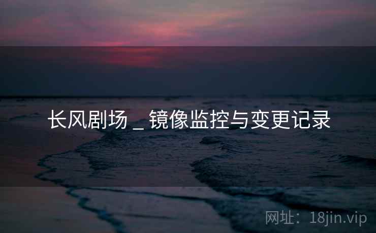 长风剧场 _ 镜像监控与变更记录
