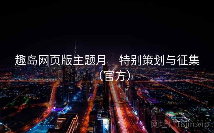 趣岛网页版主题月｜特别策划与征集（官方）