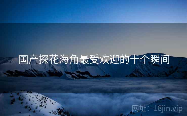 国产探花海角最受欢迎的十个瞬间