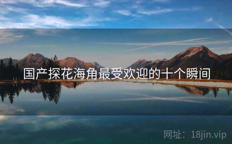 国产探花海角最受欢迎的十个瞬间