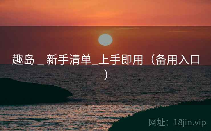 趣岛 _ 新手清单_上手即用（备用入口）
