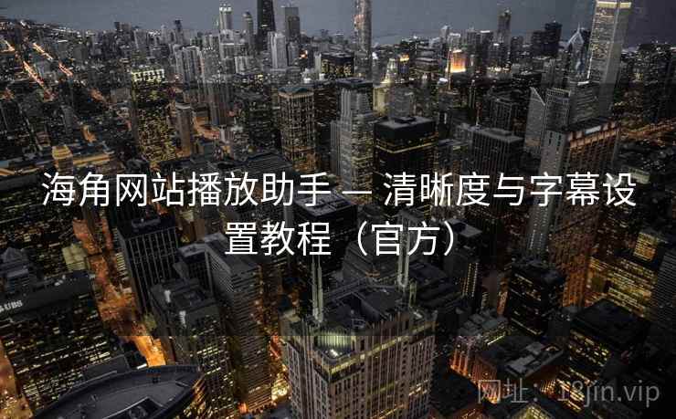 海角网站播放助手 — 清晰度与字幕设置教程（官方）