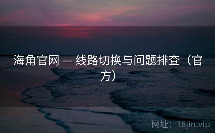 海角官网 — 线路切换与问题排查(官方) 海角官网 — 线路切换与问题排查(官方)
