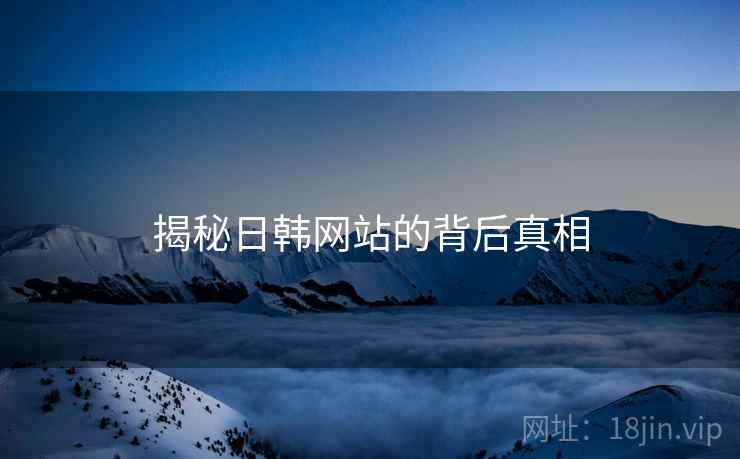 揭秘日韩网站的背后真相