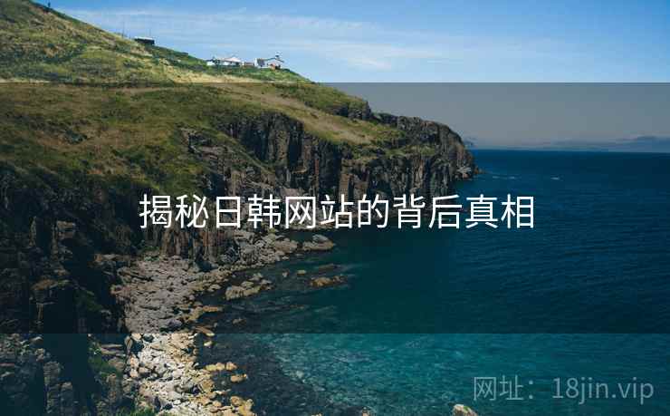 揭秘日韩网站的背后真相