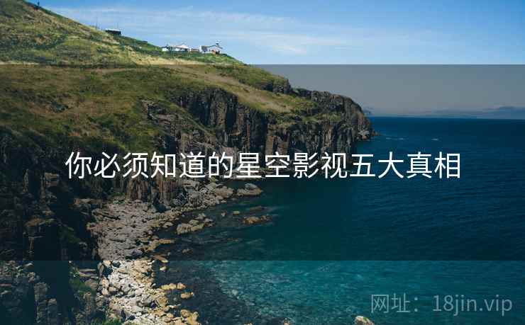 你必须知道的星空影视五大真相