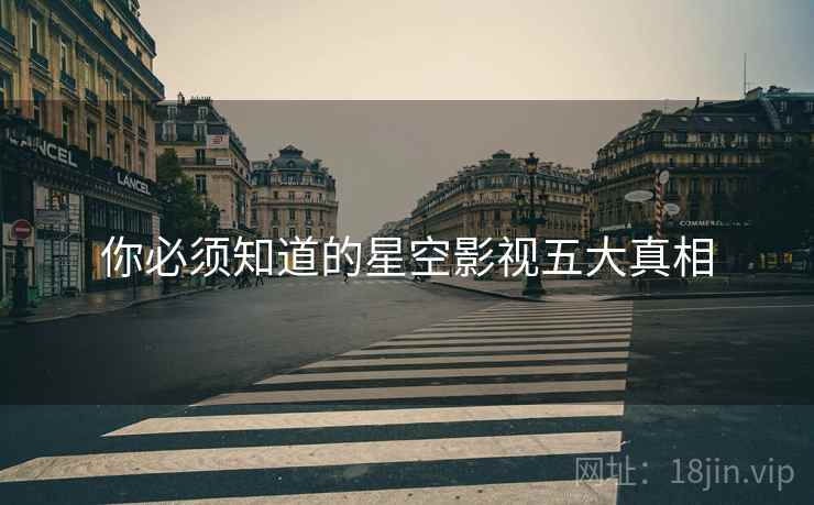你必须知道的星空影视五大真相