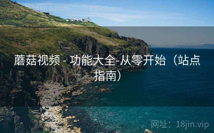 蘑菇视频 - 功能大全-从零开始(站点指南)