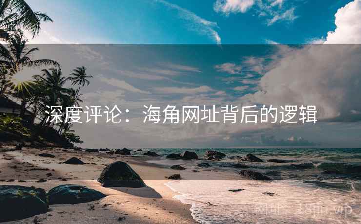 深度评论:海角网址背后的逻辑