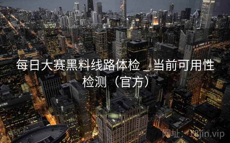 每日大赛黑料线路体检 _ 当前可用性检测（官方）