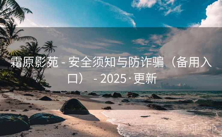 霜原影苑 - 安全须知与防诈骗(备用入口) - 2025·更新 霜原影苑 - 安全须知与防诈骗(备用入口) - 2025·更新