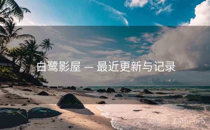 白鹭影屋 — 最近更新与记录