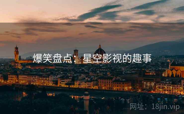 爆笑盘点：星空影视的趣事
