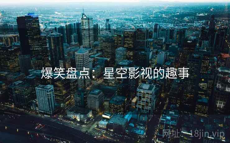 爆笑盘点:星空影视的趣事 爆笑盘点:星空影视的趣事