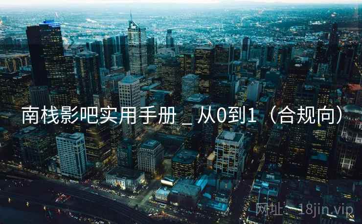 南栈影吧实用手册 _ 从0到1(合规向) 南栈影吧实用手册 _ 从0到1(合规向)