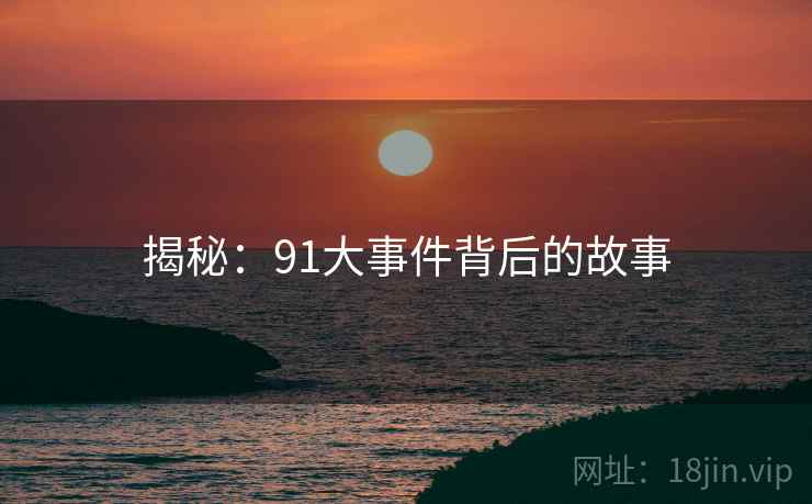 揭秘：91大事件背后的故事
