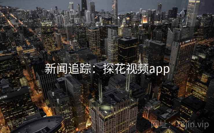 新闻追踪:探花视频app