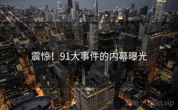 震惊!91大事件的内幕曝光 震惊!91大事件的内幕曝光