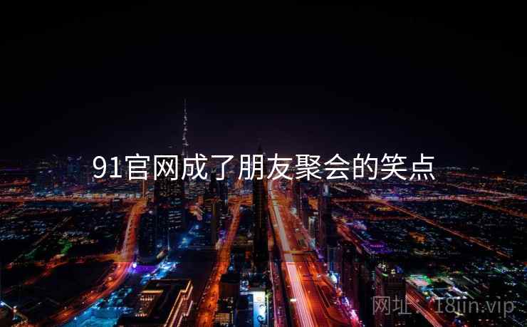 91官网成了朋友聚会的笑点 91官网成了朋友聚会的笑点