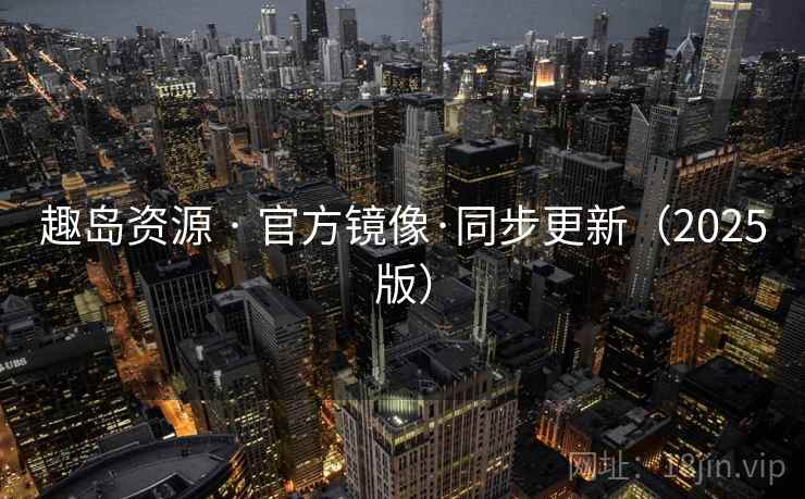 趣岛资源 · 官方镜像·同步更新(2025版) 趣岛资源 · 官方镜像·同步更新(2025版)