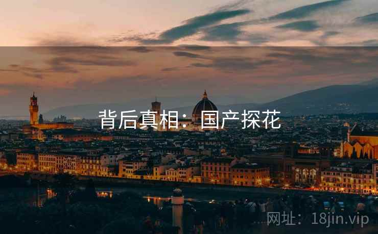 背后真相:国产探花 背后真相:国产探花