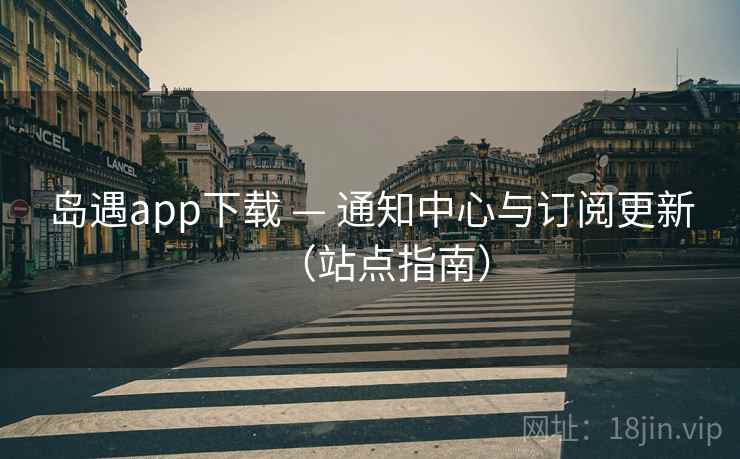 岛遇app下载 — 通知中心与订阅更新(站点指南) 岛遇app下载 — 通知中心与订阅更新(站点指南)