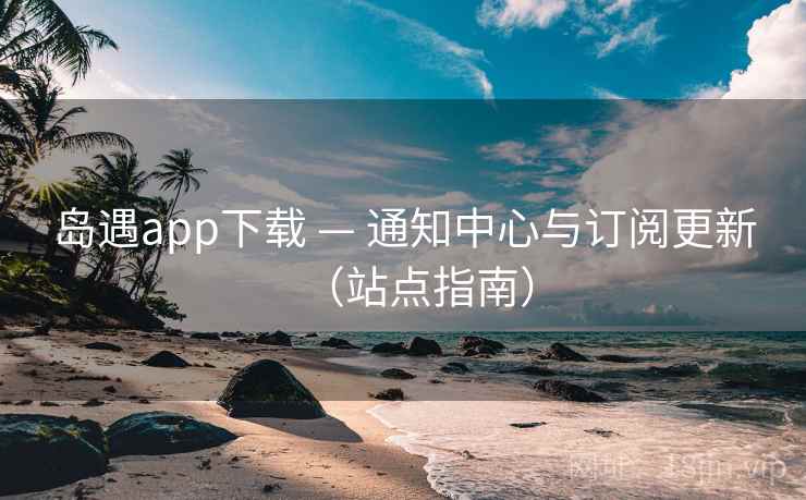 岛遇app下载 — 通知中心与订阅更新（站点指南）