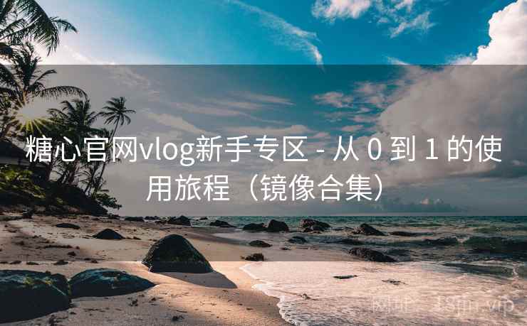 糖心官网vlog新手专区 - 从 0 到 1 的使用旅程(镜像合集)