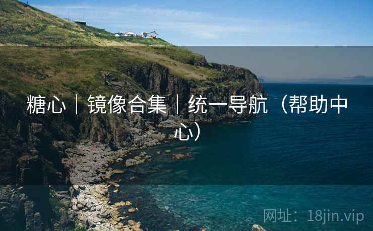 糖心｜镜像合集｜统一导航（帮助中心）