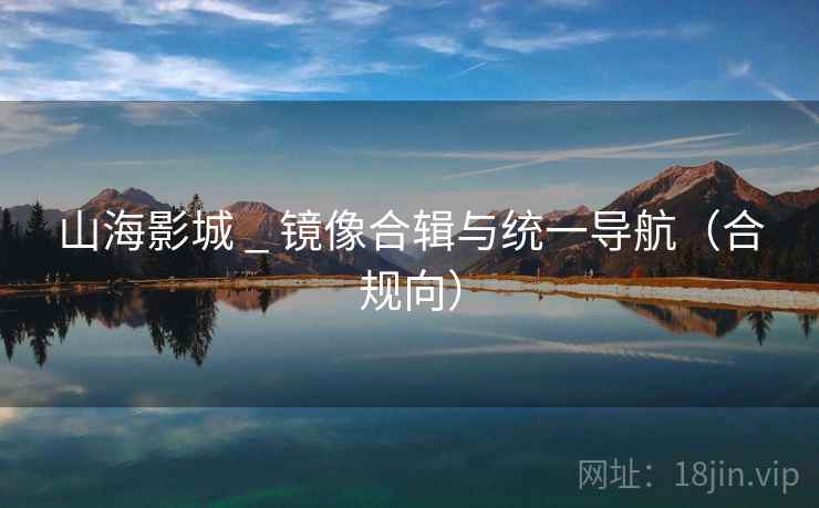 山海影城 _ 镜像合辑与统一导航（合规向）