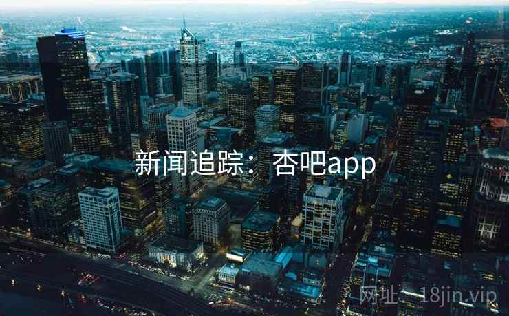 新闻追踪:杏吧app