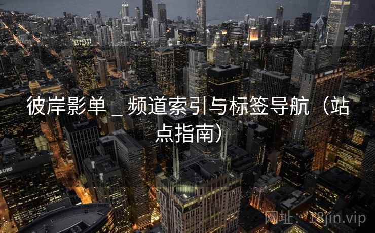 彼岸影单 _ 频道索引与标签导航(站点指南) 彼岸影单 _ 频道索引与标签导航(站点指南)
