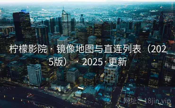 柠檬影院 · 镜像地图与直连列表（2025版） · 2025·更新