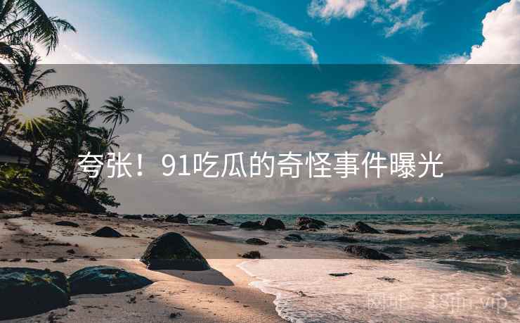夸张!91吃瓜的奇怪事件曝光 夸张!91吃瓜的奇怪事件曝光