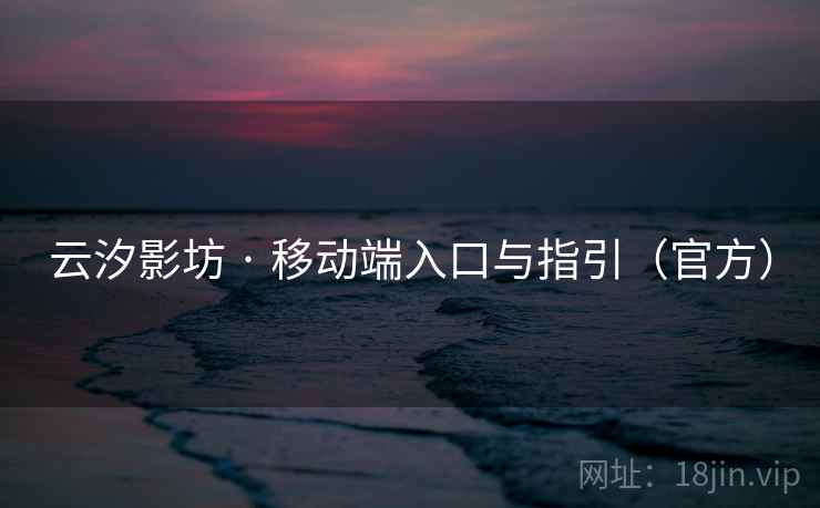 云汐影坊 · 移动端入口与指引(官方) 云汐影坊 · 移动端入口与指引(官方)
