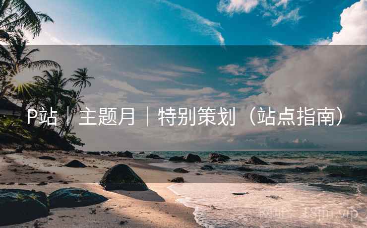 P站｜主题月｜特别策划（站点指南）