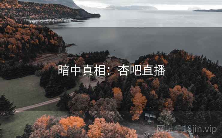 暗中真相:杏吧直播 暗中真相:杏吧直播