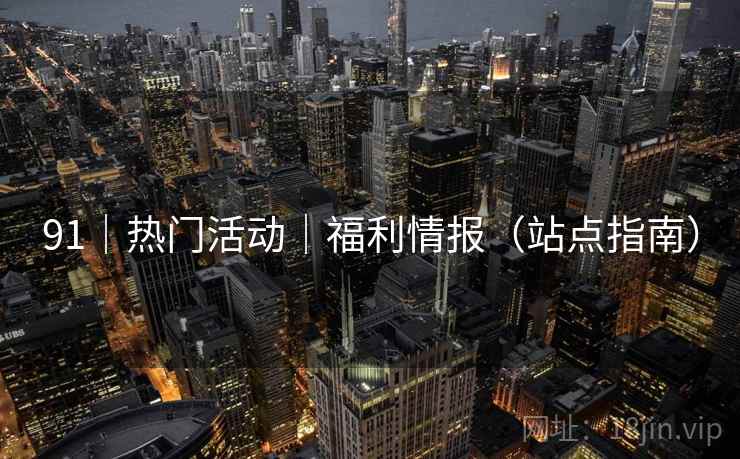 91|热门活动|福利情报(站点指南) 91|热门活动|福利情报(站点指南)