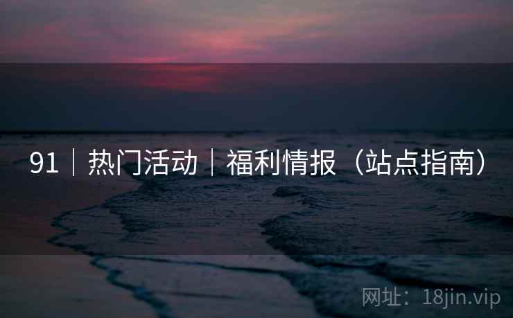 91|热门活动|福利情报(站点指南) 91|热门活动|福利情报(站点指南)