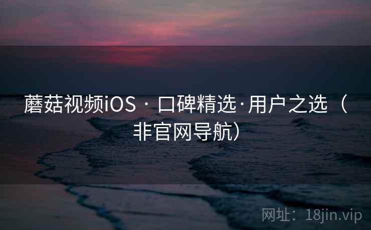 蘑菇视频iOS · 口碑精选·用户之选(非官网导航) 蘑菇视频iOS · 口碑精选·用户之选(非官网导航)