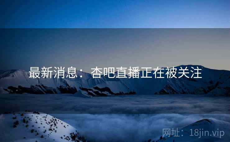 最新消息:杏吧直播正在被关注