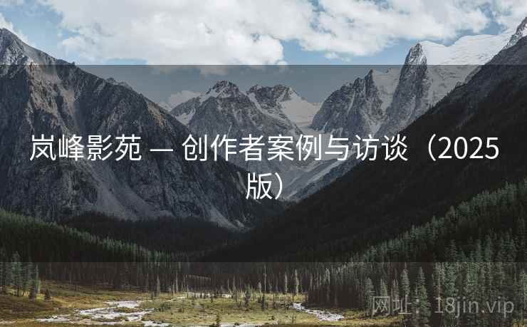 岚峰影苑 — 创作者案例与访谈(2025版) 岚峰影苑 — 创作者案例与访谈(2025版)