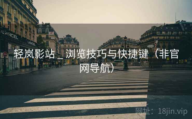 轻岚影站 _ 浏览技巧与快捷键(非官网导航) 轻岚影站 _ 浏览技巧与快捷键(非官网导航)